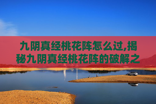九阴真经桃花阵怎么过,揭秘九阴真经桃花阵的破解之道