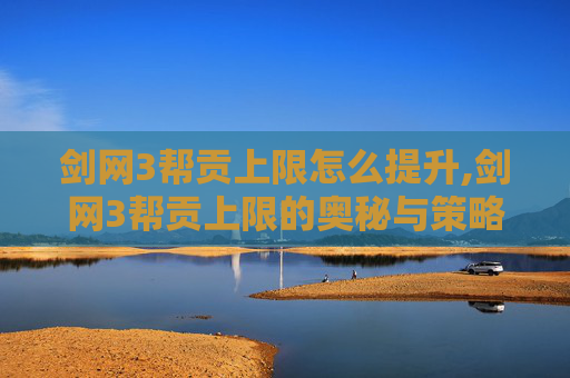 剑网3帮贡上限怎么提升,剑网3帮贡上限的奥秘与策略