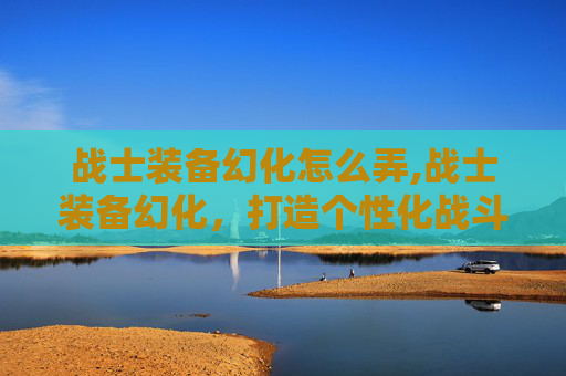 战士装备幻化怎么弄,战士装备幻化，打造个性化战斗风格