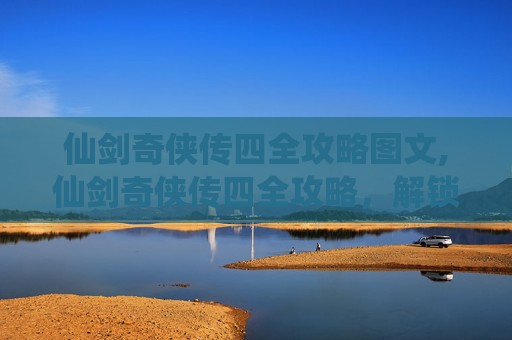 仙剑奇侠传四全攻略图文,仙剑奇侠传四全攻略，解锁游戏终极秘籍