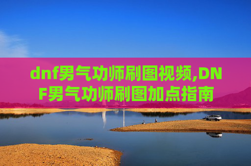 dnf男气功师刷图视频,DNF男气功师刷图加点指南