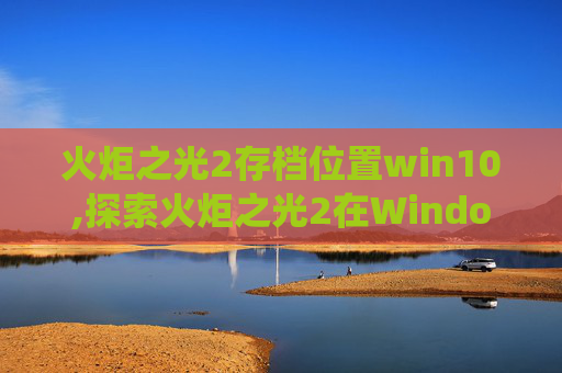 火炬之光2存档位置win10,探索火炬之光2在Windows 7系统下的存档位置