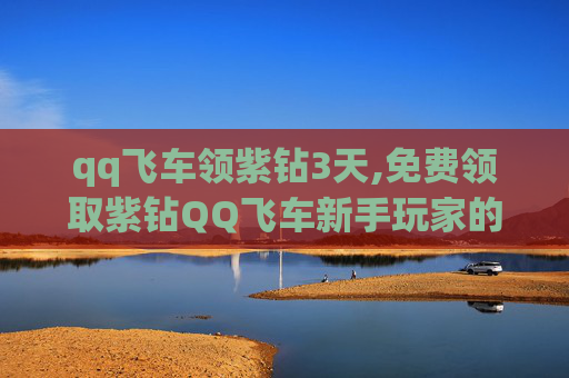 qq飞车领紫钻3天,免费领取紫钻QQ飞车新手玩家的福音来了！