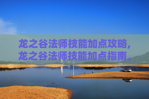 龙之谷法师技能加点攻略,龙之谷法师技能加点指南，掌握魔法的力量