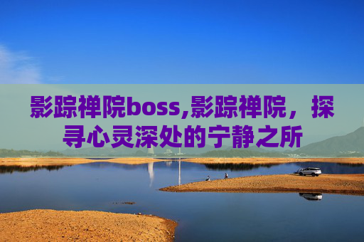 影踪禅院boss,影踪禅院，探寻心灵深处的宁静之所