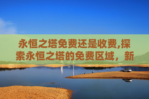永恒之塔免费还是收费,探索永恒之塔的免费区域，新手友好还是隐藏福利？