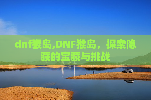 dnf猴岛,DNF猴岛,探索隐藏的宝藏与挑战