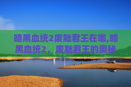暗黑血统2废黜君王在哪,暗黑血统2，废黜君王的奥秘与挑战