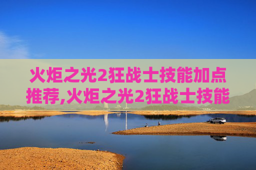 火炬之光2狂战士技能加点推荐,火炬之光2狂战士技能加点指南