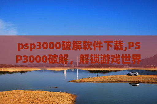 psp3000破解软件下载,PSP3000破解，解锁游戏世界的秘密