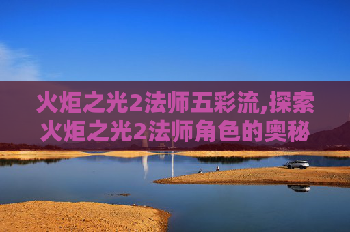 火炬之光2法师五彩流,探索火炬之光2法师角色的奥秘