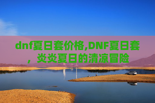 dnf夏日套价格,DNF夏日套，炎炎夏日的清凉冒险