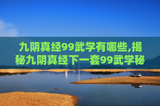 九阴真经99武学有哪些,揭秘九阴真经下一套99武学秘籍