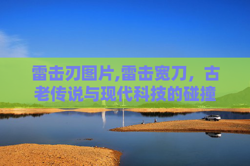 雷击刃图片,雷击宽刀，古老传说与现代科技的碰撞