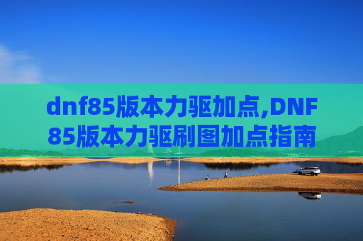 dnf85版本力驱加点,DNF85版本力驱刷图加点指南