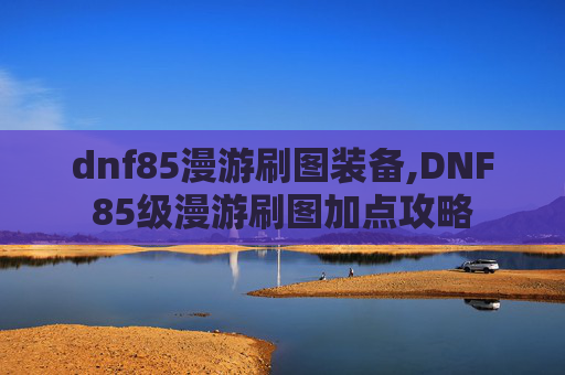 dnf85漫游刷图装备,DNF85级漫游刷图加点攻略