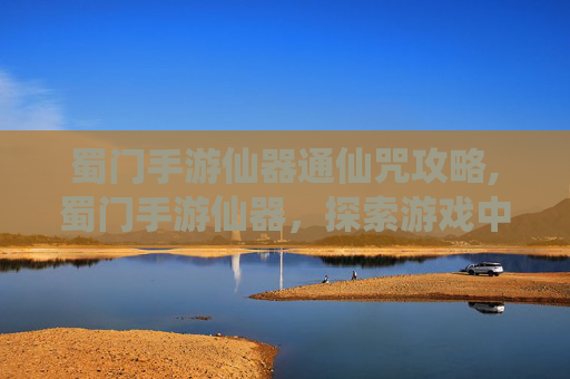蜀门手游仙器通仙咒攻略,蜀门手游仙器，探索游戏中的神秘力量