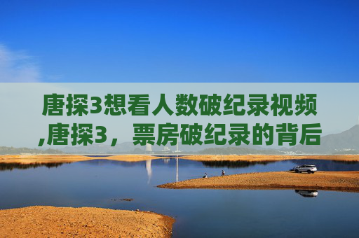 唐探3想看人数破纪录视频,唐探3，票房破纪录的背后
