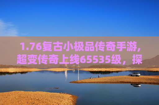 1.76复古小极品传奇手游,超变传奇上线65535级，探索游戏世界的极限
