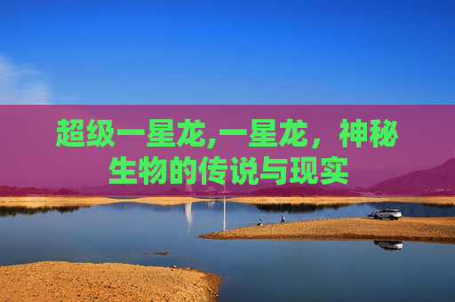 超级一星龙,一星龙，神秘生物的传说与现实
