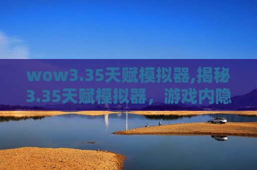 wow3.35天赋模拟器,揭秘3.35天赋模拟器，游戏内隐藏的神秘力量