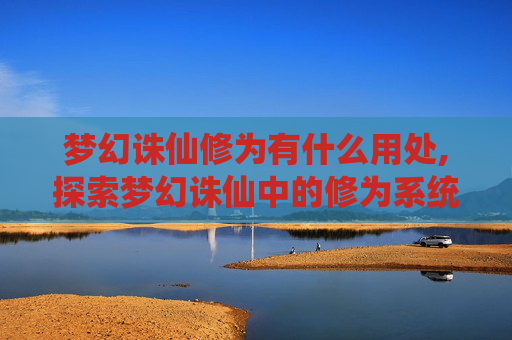 梦幻诛仙修为有什么用处,探索梦幻诛仙中的修为系统,解锁角色成长的秘密 梦幻诛仙修为有什么用处,探索梦幻诛仙中的修为系统,解锁角色成长的秘密