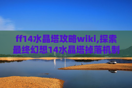 ff14水晶塔攻略wiki,探索最终幻想14水晶塔掉落机制