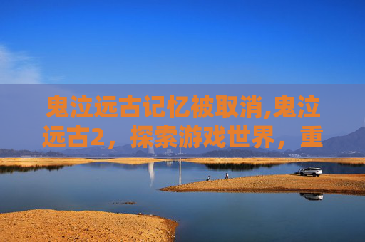 鬼泣远古记忆被取消,鬼泣远古2，探索游戏世界，重温经典之作