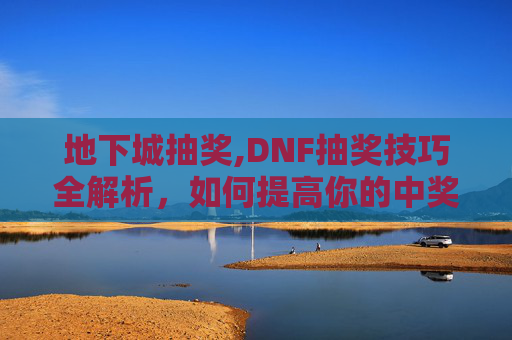 地下城抽奖,DNF抽奖技巧全解析，如何提高你的中奖率？