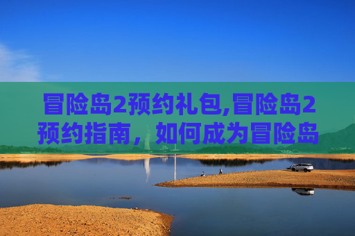 冒险岛2预约礼包,冒险岛2预约指南，如何成为冒险岛2的先行者
