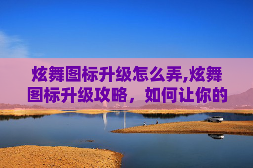 炫舞图标升级怎么弄,炫舞图标升级攻略，如何让你的舞蹈世界更加闪耀