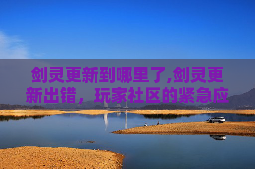 剑灵更新到哪里了,剑灵更新出错，玩家社区的紧急应对与未来展望