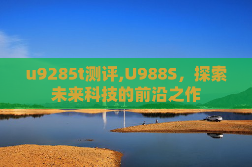 u9285t测评,U988S，探索未来科技的前沿之作