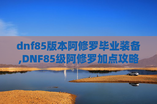dnf85版本阿修罗毕业装备,DNF85级阿修罗加点攻略，如何打造最强输出与生存能力