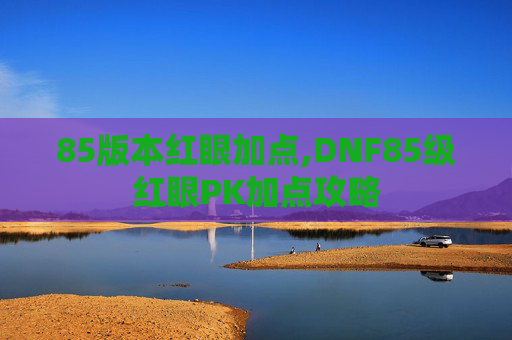 85版本红眼加点,DNF85级红眼PK加点攻略