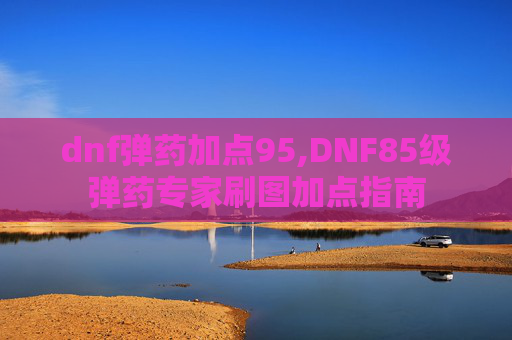 dnf弹药加点95,DNF85级弹药专家刷图加点指南