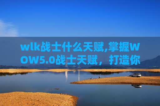 wlk战士什么天赋,掌握WOW5.0战士天赋，打造你的终极战斗力量