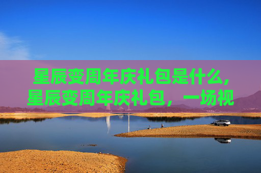 星辰变周年庆礼包是什么,星辰变周年庆礼包，一场视觉与情感的盛宴