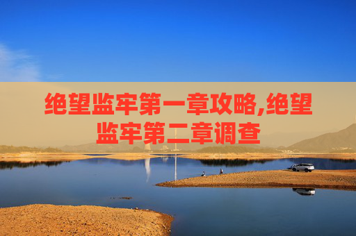 绝望监牢第一章攻略,绝望监牢第二章调查 绝望监牢第一章攻略,绝望监牢第二章调查