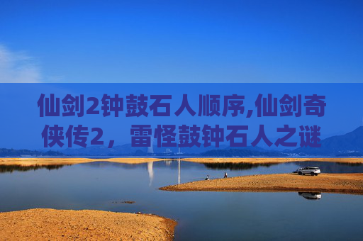 仙剑2钟鼓石人顺序,仙剑奇侠传2，雷怪鼓钟石人之谜