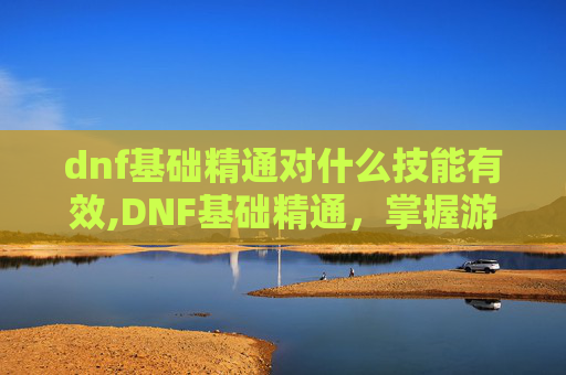 dnf基础精通对什么技能有效,DNF基础精通,掌握游戏核心技能,提升角色实力