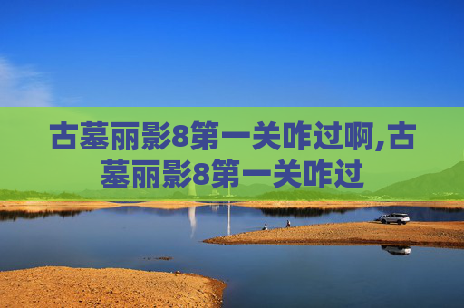 古墓丽影8第一关咋过啊,古墓丽影8第一关咋过