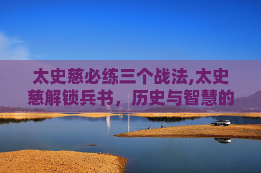 太史慈必练三个战法,太史慈解锁兵书，历史与智慧的交融