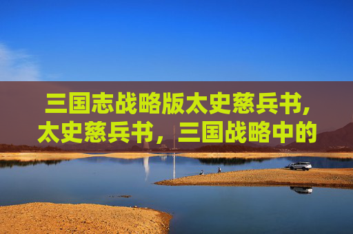 三国志战略版太史慈兵书,太史慈兵书，三国战略中的智勇双全
