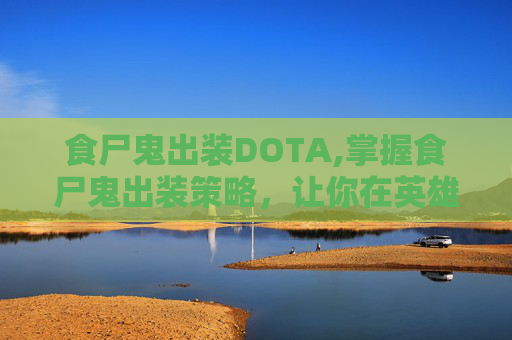 食尸鬼出装DOTA,掌握食尸鬼出装策略，让你在英雄联盟中如虎添翼