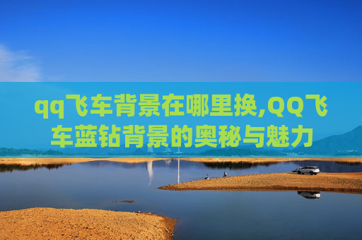 qq飞车背景在哪里换,QQ飞车蓝钻背景的奥秘与魅力