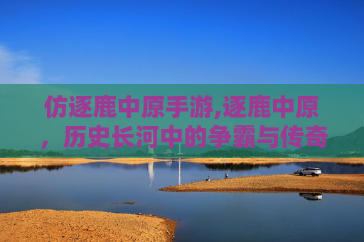 仿逐鹿中原手游,逐鹿中原，历史长河中的争霸与传奇