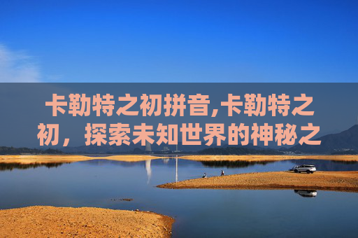 卡勒特之初拼音,卡勒特之初，探索未知世界的神秘之旅