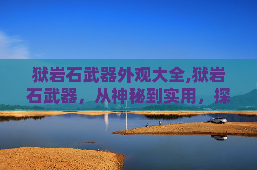 狱岩石武器外观大全,狱岩石武器，从神秘到实用，探索其历史与现代应用