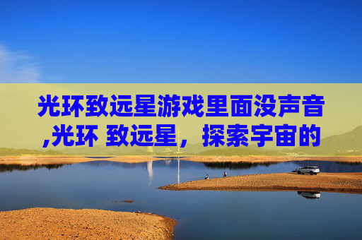 光环致远星游戏里面没声音,光环 致远星,探索宇宙的神秘角落